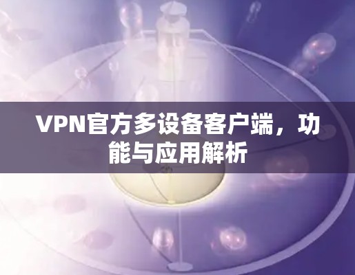 VPN官方多设备客户端,功能与应用解析 VPN官方多设备客户端,功能与应用解析