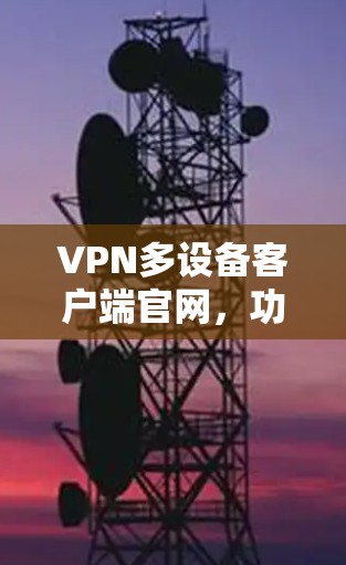 VPN多设备客户端官网,功能亮点与使用体验分析 VPN多设备客户端官网,功能亮点与使用体验分析