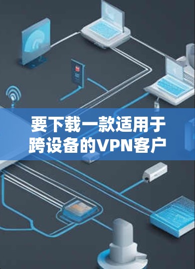 要下载一款适用于跨设备的VPN客户端APP,可以按照以下步骤操作 要下载一款适用于跨设备的VPN客户端APP,可以按照以下步骤操作
