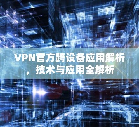 VPN官方跨设备应用解析,技术与应用全解析 VPN官方跨设备应用解析,技术与应用全解析