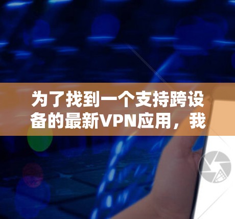 为了找到一个支持跨设备的最新VPN应用,我们可以按照以下步骤进行 为了找到一个支持跨设备的最新VPN应用,我们可以按照以下步骤进行