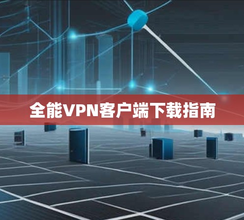 全能VPN客户端下载指南 全能VPN客户端下载指南