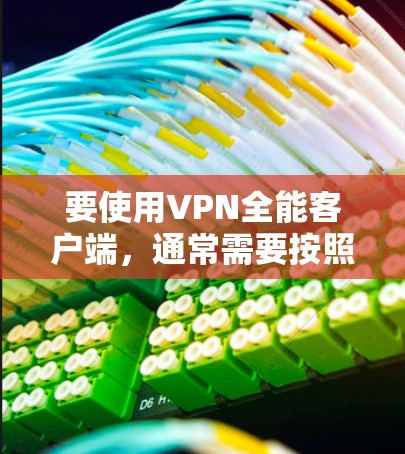 要使用VPN全能客户端,通常需要按照以下步骤操作 要使用VPN全能客户端,通常需要按照以下步骤操作