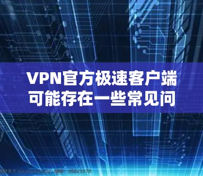 VPN官方极速客户端可能存在一些常见问题,以下是一些常见问题及解决方法 VPN官方极速客户端可能存在一些常见问题,以下是一些常见问题及解决方法