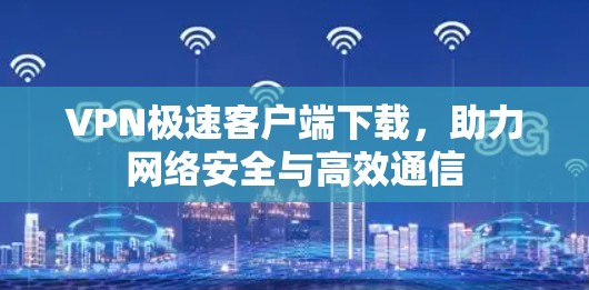 VPN极速客户端下载,助力网络安全与高效通信 VPN极速客户端下载,助力网络安全与高效通信