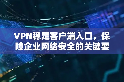 VPN稳定客户端入口,保障企业网络安全的关键要素 VPN稳定客户端入口,保障企业网络安全的关键要素