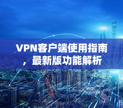 VPN客户端使用指南,最新版功能解析 VPN客户端使用指南,最新版功能解析