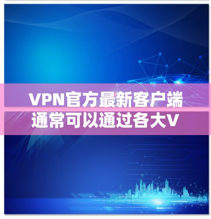 VPN官方最新客户端通常可以通过各大VPN服务提供商的官网或应用商店获取。以下是一些常见的VPN品牌及其官网链接 VPN官方最新客户端通常可以通过各大VPN服务提供商的官网或应用商店获取。以下是一些常见的VPN品牌及其官网链接