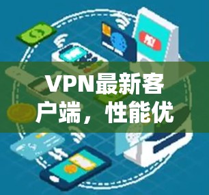 VPN最新客户端,性能优化与安全防护新升级 VPN最新客户端,性能优化与安全防护新升级