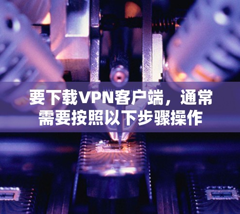 要下载VPN客户端,通常需要按照以下步骤操作 要下载VPN客户端,通常需要按照以下步骤操作