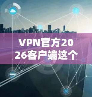 VPN官方2026客户端这个表述可能有多种解释,具体取决于你指的是哪一种VPN服务或客户端。以下是一些可能的解释和建议 VPN官方2026客户端这个表述可能有多种解释,具体取决于你指的是哪一种VPN服务或客户端。以下是一些可能的解释和建议