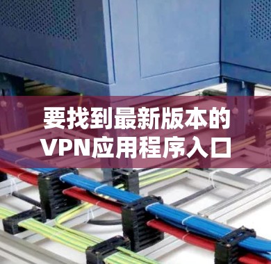 要找到最新版本的VPN应用程序入口,您可以按照以下步骤操作 要找到最新版本的VPN应用程序入口,您可以按照以下步骤操作