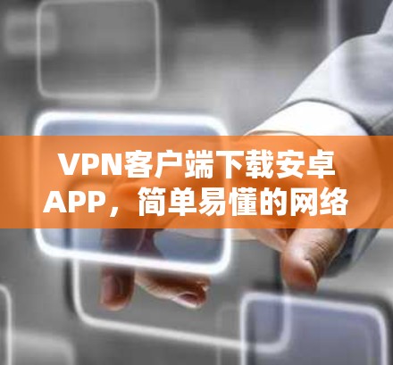 VPN客户端下载安卓APP,简单易懂的网络安全解决方案 VPN客户端下载安卓APP,简单易懂的网络安全解决方案