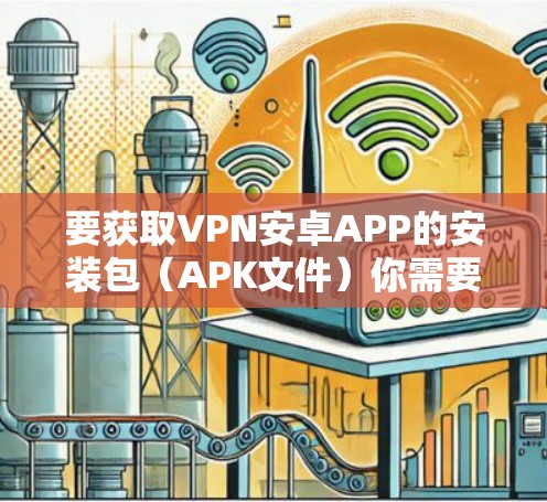 要获取VPN安卓APP的安装包(APK文件)你需要从应用商店或官方网站下载。以下是一些常用的VPN安卓应用及其下载方式 要获取VPN安卓APP的安装包(APK文件)你需要从应用商店或官方网站下载。以下是一些常用的VPN安卓应用及其下载方式
