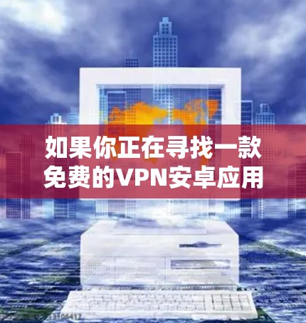 如果你正在寻找一款免费的VPN安卓应用程序,可以考虑以下几种选择,这些应用程序在安卓平台上是比较流行且可靠的 如果你正在寻找一款免费的VPN安卓应用程序,可以考虑以下几种选择,这些应用程序在安卓平台上是比较流行且可靠的