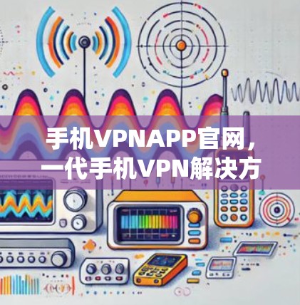 手机VPNAPP官网,一代手机VPN解决方案 手机VPNAPP官网,一代手机VPN解决方案