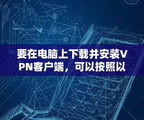 要在电脑上下载并安装VPN客户端,可以按照以下步骤操作 要在电脑上下载并安装VPN客户端,可以按照以下步骤操作