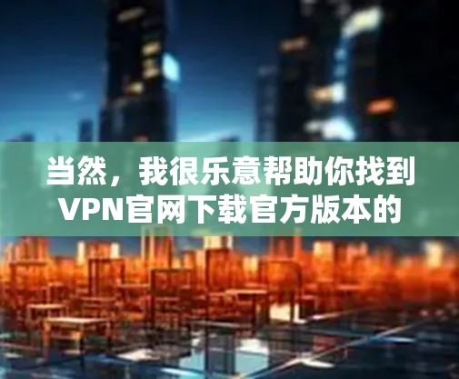 当然，我很乐意帮助你找到VPN官网下载官方版本的APP。以下是一些步骤，指导你如何完成这个过程