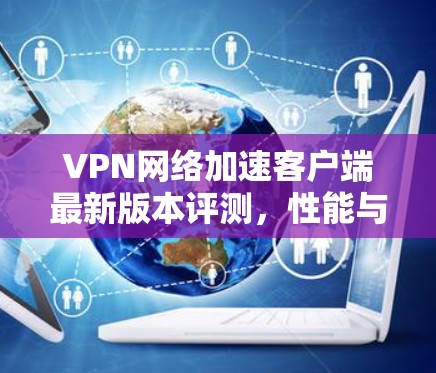 VPN网络加速客户端最新版本评测，性能与安全的全面升级