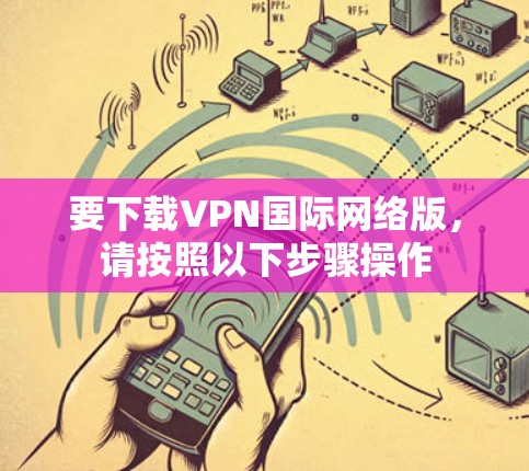 要下载VPN国际网络版，请按照以下步骤操作
