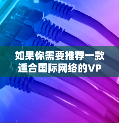 如果你需要推荐一款适合国际网络的VPN(虚拟专用网络)可以根据你的具体需求选择以下几款知名且适合国际用户的VPN服务 如果你需要推荐一款适合国际网络的VPN(虚拟专用网络)可以根据你的具体需求选择以下几款知名且适合国际用户的VPN服务