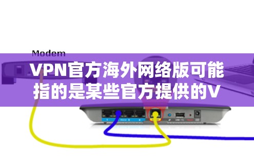 VPN官方海外网络版可能指的是某些官方提供的VPN服务，专门针对海外用户或网络环境设计的版本。具体来说，可能是针对某些国家或地区的官方VPN服务，或者是某些公司/机构提供的海外网络版VPN服务