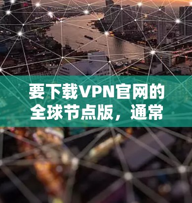 要下载VPN官网的全球节点版，通常需要访问VPN服务提供商的官方网站，并按照以下步骤操作