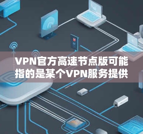 VPN官方高速节点版可能指的是某个VPN服务提供商推出的特定版本,强调了速度和节点数量。以下是一些可能相关的信息和建议 VPN官方高速节点版可能指的是某个VPN服务提供商推出的特定版本,强调了速度和节点数量。以下是一些可能相关的信息和建议