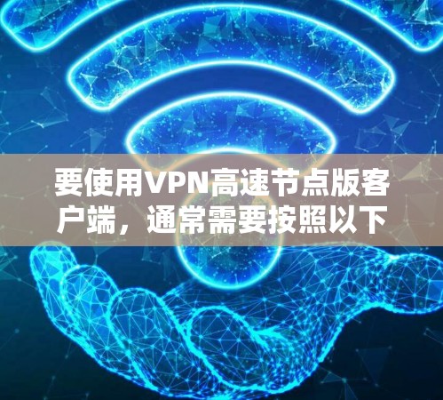 要使用VPN高速节点版客户端，通常需要按照以下步骤操作