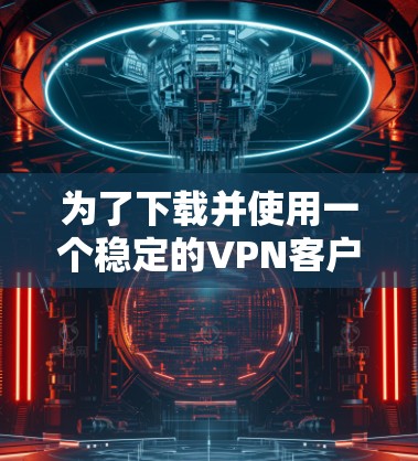 为了下载并使用一个稳定的VPN客户端，请按照以下步骤操作