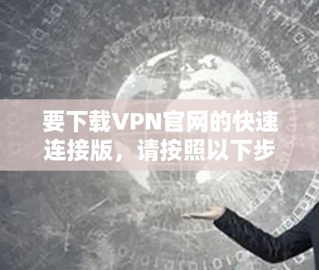 要下载VPN官网的快速连接版,请按照以下步骤操作 要下载VPN官网的快速连接版,请按照以下步骤操作