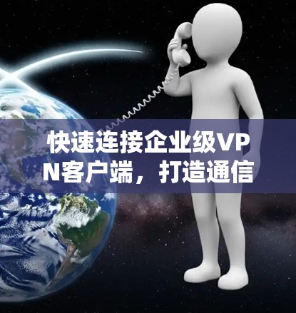 快速连接企业级VPN客户端,打造通信安全新标杆 快速连接企业级VPN客户端,打造通信安全新标杆
