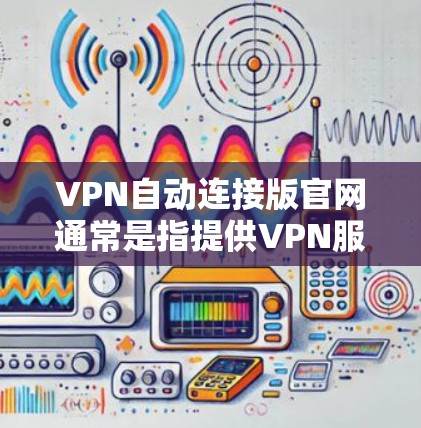 VPN自动连接版官网通常是指提供VPN服务的公司或平台的官方网站。这些官网通常会提供详细的使用指南、下载链接以及相关的配置文件等资源。具体步骤如下