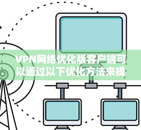 VPN网络优化版客户端可以通过以下优化方法来提升性能和用户体验 VPN网络优化版客户端可以通过以下优化方法来提升性能和用户体验