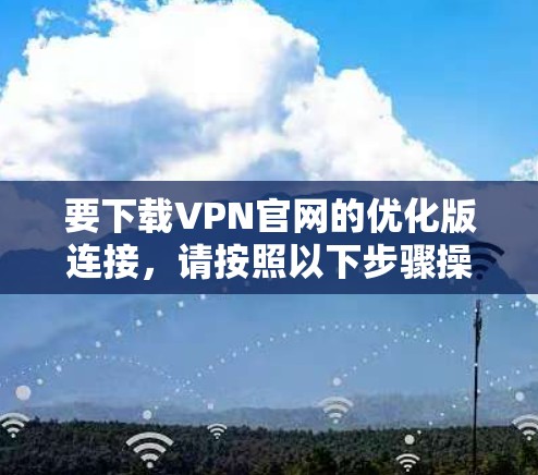 要下载VPN官网的优化版连接，请按照以下步骤操作