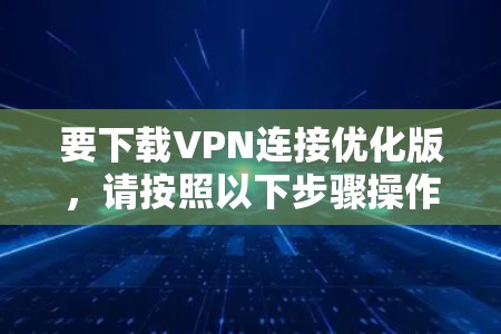 要下载VPN连接优化版，请按照以下步骤操作