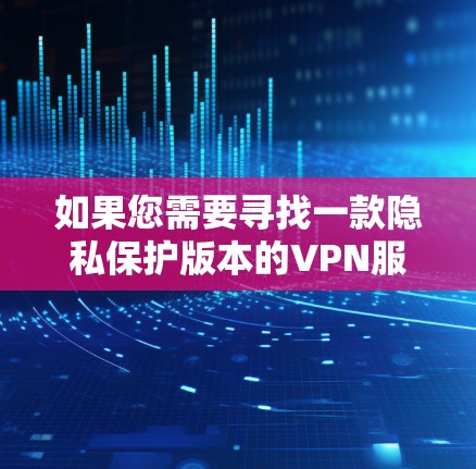 如果您需要寻找一款隐私保护版本的VPN服务,以下是一些常见的VPN服务提供商及其官网链接。请注意,这些信息可能会随时间更新,建议访问官网直接获取最新信息 如果您需要寻找一款隐私保护版本的VPN服务,以下是一些常见的VPN服务提供商及其官网链接。请注意,这些信息可能会随时间更新,建议访问官网直接获取最新信息