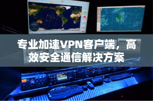 专业加速VPN客户端,高效安全通信解决方案 专业加速VPN客户端,高效安全通信解决方案