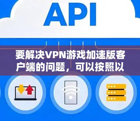 要解决VPN游戏加速版客户端的问题,可以按照以下步骤进行 要解决VPN游戏加速版客户端的问题,可以按照以下步骤进行