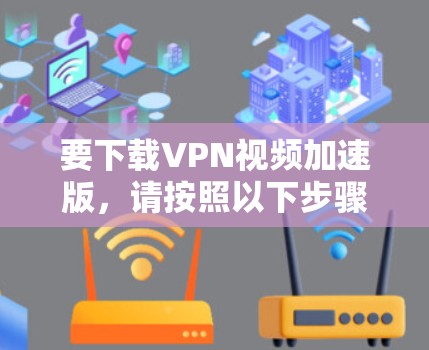 要下载VPN视频加速版，请按照以下步骤操作