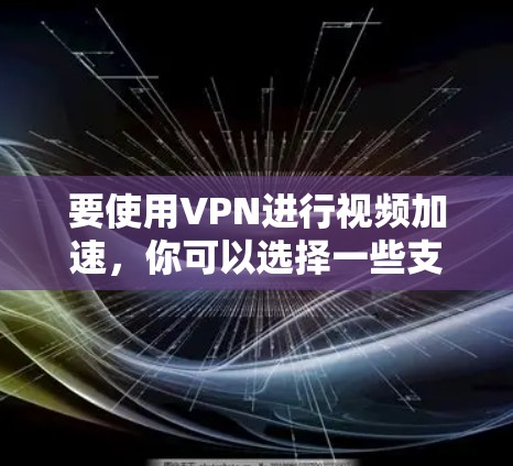 要使用VPN进行视频加速，你可以选择一些支持视频加速功能的VPN客户端，这些客户端通常会提供优化的服务器配置或特定的协议来加快视频流的传输速度。以下是一些常见的VPN客户端及其特点