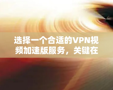选择一个合适的VPN视频加速版服务,关键在于满足你的需求,包括视频流加速、安全性、隐私保护以及操作简便等。以下是根据你的需求整理的推荐和选择指南 选择一个合适的VPN视频加速版服务,关键在于满足你的需求,包括视频流加速、安全性、隐私保护以及操作简便等。以下是根据你的需求整理的推荐和选择指南