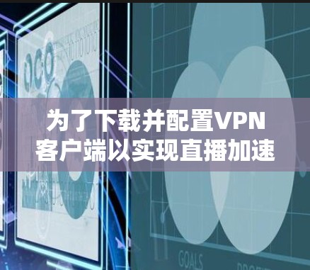 为了下载并配置VPN客户端以实现直播加速,请按照以下步骤操作 为了下载并配置VPN客户端以实现直播加速,请按照以下步骤操作