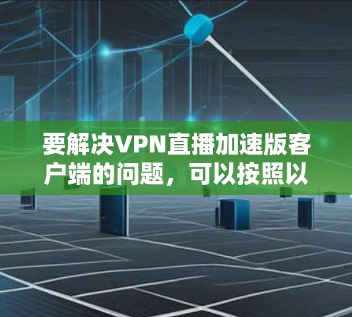 要解决VPN直播加速版客户端的问题,可以按照以下步骤操作 要解决VPN直播加速版客户端的问题,可以按照以下步骤操作