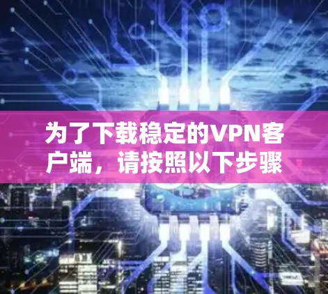 为了下载稳定的VPN客户端，请按照以下步骤操作